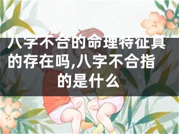 八字不合的命理特征真的存在吗,八字不合指的是什么