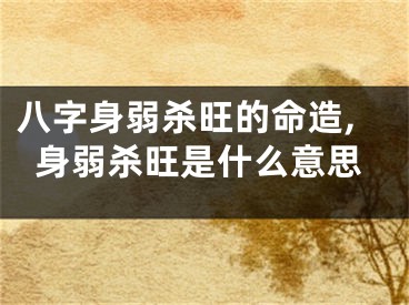 八字身弱杀旺的命造,身弱杀旺是什么意思
