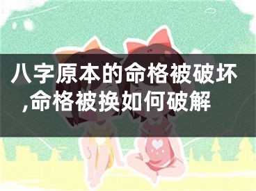 八字原本的命格被破坏,命格被换如何破解