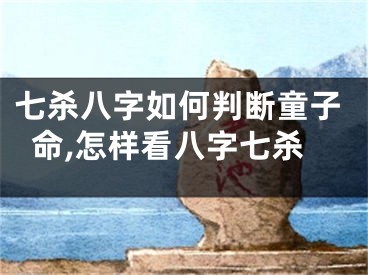 七杀八字如何判断童子命,怎样看八字七杀