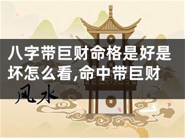 八字带巨财命格是好是坏怎么看,命中带巨财