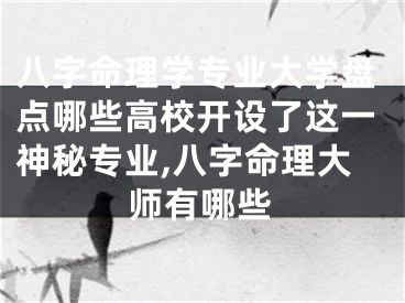 八字命理学专业大学盘点哪些高校开设了这一神秘专业,八字命理大师有哪些