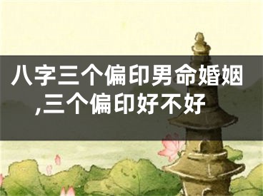 八字三个偏印男命婚姻,三个偏印好不好