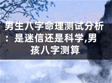 男生八字命理测试分析：是迷信还是科学,男孩八字测算