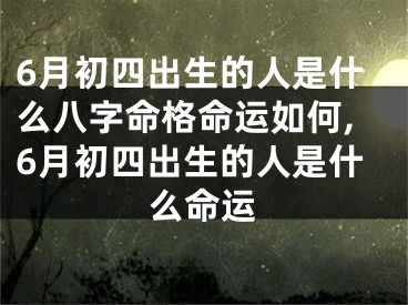 6月初四出生的人是什么八字命格命运如何,6月初四出生的人是什么命运