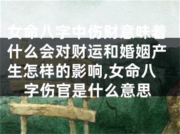女命八字中伤财意味着什么会对财运和婚姻产生怎样的影响,女命八字伤官是什么意思