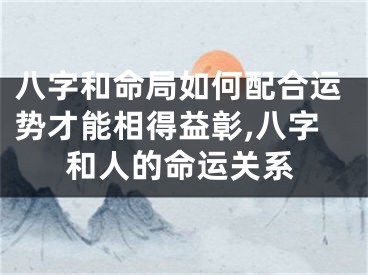 八字和命局如何配合运势才能相得益彰,八字和人的命运关系