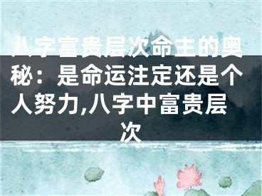 八字富贵层次命主的奥秘：是命运注定还是个人努力,八字中富贵层次