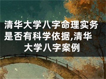 清华大学八字命理实务是否有科学依据,清华大学八字案例