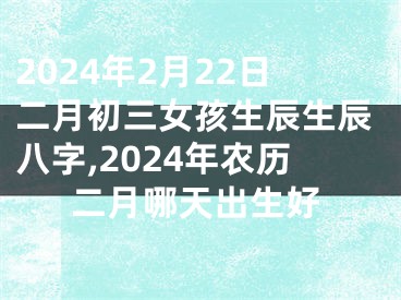 2024年2月22日二月初三女孩生辰生辰八字,2024年农历二月哪天出生好