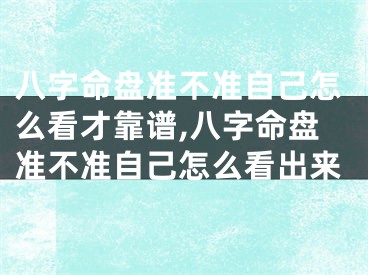 八字命盘准不准自己怎么看才靠谱,八字命盘准不准自己怎么看出来