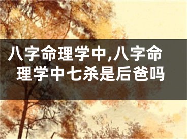 八字命理学中,八字命理学中七杀是后爸吗
