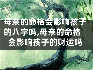 母亲的命格会影响孩子的八字吗,母亲的命格会影响孩子的财运吗
