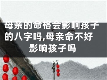 母亲的命格会影响孩子的八字吗,母亲命不好影响孩子吗