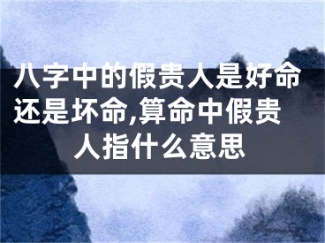 八字中的假贵人是好命还是坏命,算命中假贵人指什么意思