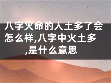 八字火命的人土多了会怎么样,八字中火土多,是什么意思