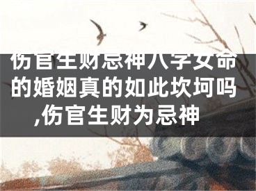 伤官生财忌神八字女命的婚姻真的如此坎坷吗,伤官生财为忌神
