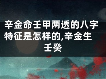 辛金命壬甲两透的八字特征是怎样的,辛金生壬癸