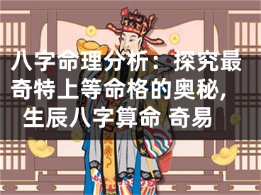 八字命理分析：探究最奇特上等命格的奥秘,生辰八字算命 奇易