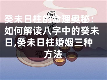 癸未日柱的命理奥秘：如何解读八字中的癸未日,癸未日柱婚姻三种方法