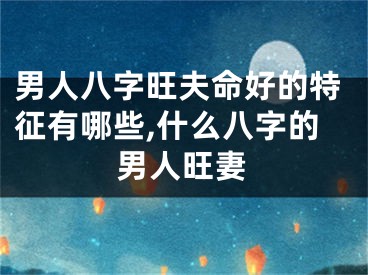 男人八字旺夫命好的特征有哪些,什么八字的男人旺妻