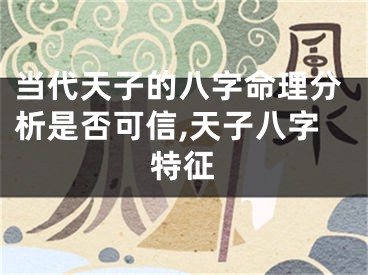 当代天子的八字命理分析是否可信,天子八字特征