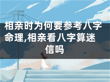 相亲时为何要参考八字命理,相亲看八字算迷信吗