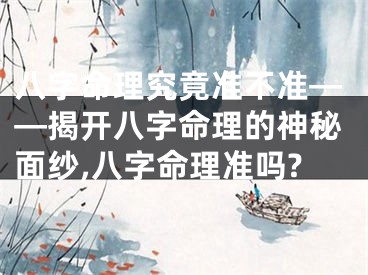 八字命理究竟准不准——揭开八字命理的神秘面纱,八字命理准吗?