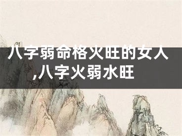 八字弱命格火旺的女人,八字火弱水旺