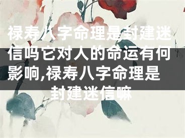 禄寿八字命理是封建迷信吗它对人的命运有何影响,禄寿八字命理是封建迷信嘛