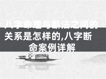 八字命理与断法之间的关系是怎样的,八字断命案例详解
