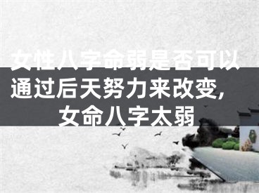 女性八字命弱是否可以通过后天努力来改变,女命八字太弱