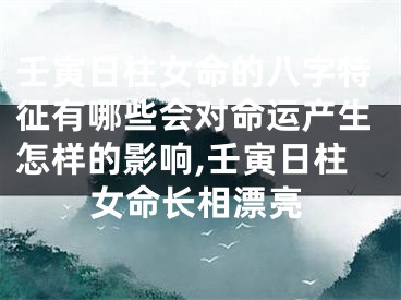 壬寅日柱女命的八字特征有哪些会对命运产生怎样的影响,壬寅日柱女命长相漂亮