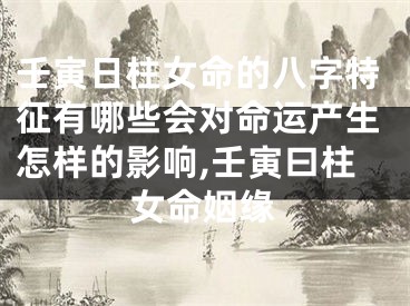 壬寅日柱女命的八字特征有哪些会对命运产生怎样的影响,壬寅曰柱女命姻缘