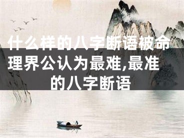 什么样的八字断语被命理界公认为最难,最准的八字断语