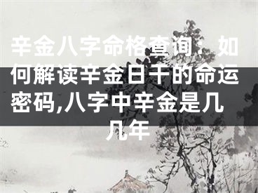辛金八字命格查询：如何解读辛金日干的命运密码,八字中辛金是几几年