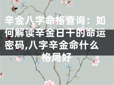 辛金八字命格查询：如何解读辛金日干的命运密码,八字辛金命什么格局好