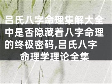 吕氏八字命理集解大全中是否隐藏着八字命理的终极密码,吕氏八字命理学理论全集