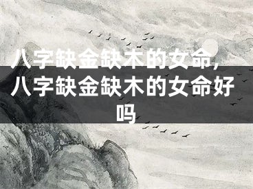 八字缺金缺木的女命,八字缺金缺木的女命好吗