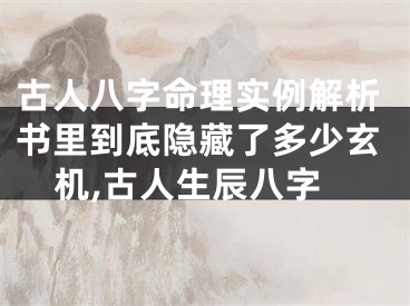 古人八字命理实例解析书里到底隐藏了多少玄机,古人生辰八字