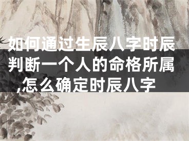 如何通过生辰八字时辰判断一个人的命格所属,怎么确定时辰八字
