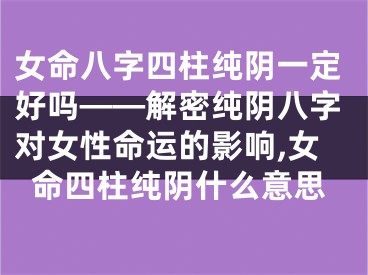 女命八字四柱纯阴一定好吗——解密纯阴八字对女性命运的影响,女命四柱纯阴什么意思