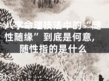 八字命理技法中的“随性随缘”到底是何意,随性指的是什么