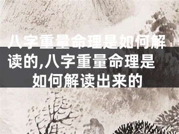 八字重量命理是如何解读的,八字重量命理是如何解读出来的