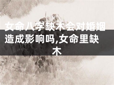 女命八字缺木会对婚姻造成影响吗,女命里缺木