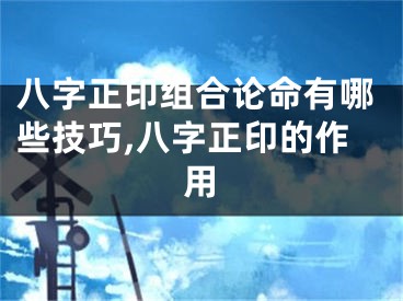 八字正印组合论命有哪些技巧,八字正印的作用