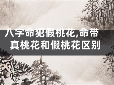 八字命犯假桃花,命带真桃花和假桃花区别