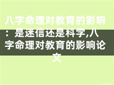 八字命理对教育的影响：是迷信还是科学,八字命理对教育的影响论文