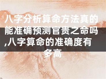 八字分析算命方法真的能准确预测官贵之命吗,八字算命的准确度有多高