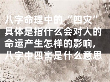 八字命理中的“四灾”具体是指什么会对人的命运产生怎样的影响,八字中四害是什么意思